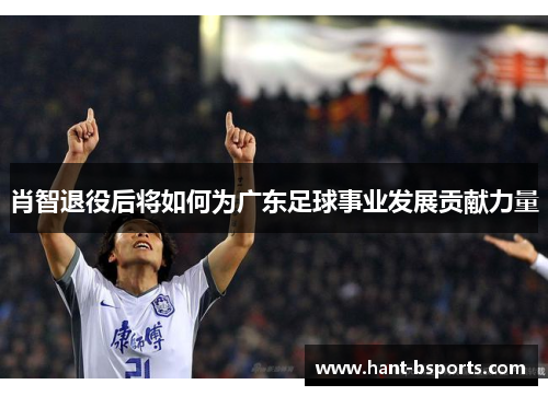 肖智退役后将如何为广东足球事业发展贡献力量 肖智退役后将如何为广东足球事业发展贡献力量
