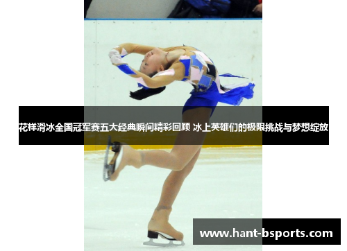 花样滑冰全国冠军赛五大经典瞬间精彩回顾 冰上英雄们的极限挑战与梦想绽放