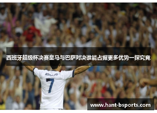 西班牙超级杯决赛皇马与巴萨对决谁能占据更多优势一探究竟