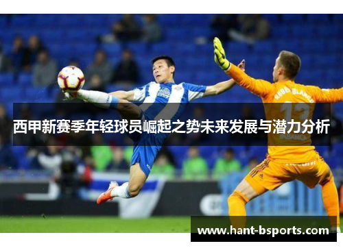 西甲新赛季年轻球员崛起之势未来发展与潜力分析 西甲新赛季年轻球员崛起之势未来发展与潜力分析