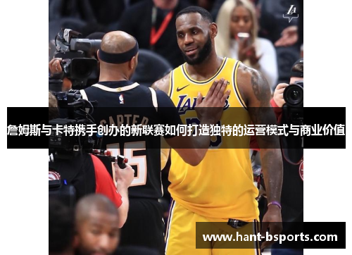 詹姆斯与卡特携手创办的新联赛如何打造独特的运营模式与商业价值 詹姆斯与卡特携手创办的新联赛如何打造独特的运营模式与商业价值