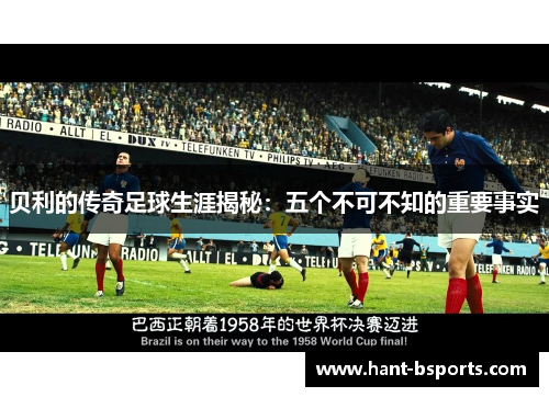 贝利的传奇足球生涯揭秘:五个不可不知的重要事实 贝利的传奇足球生涯揭秘:五个不可不知的重要事实