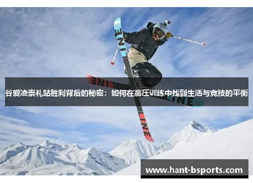 谷爱凌崇礼站胜利背后的秘密：如何在高压训练中找到生活与竞技的平衡