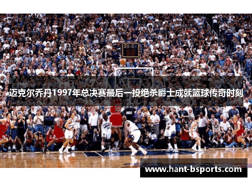 迈克尔乔丹1997年总决赛最后一投绝杀爵士成就篮球传奇时刻