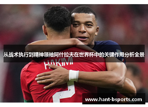 从战术执行到精神领袖阿什拉夫在世界杯中的关键作用分析全景 从战术执行到精神领袖阿什拉夫在世界杯中的关键作用分析全景