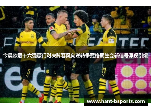 今晨欧冠十六强豪门对决阵容风向逆转争冠格局生变新信号浮现引爆 今晨欧冠十六强豪门对决阵容风向逆转争冠格局生变新信号浮现引爆