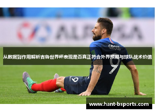 从数据到作用解析吉鲁世界杯表现是否真正符合外界预期与球队战术价值 从数据到作用解析吉鲁世界杯表现是否真正符合外界预期与球队战术价值