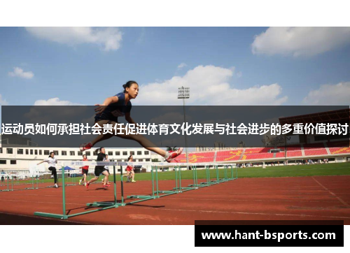 运动员如何承担社会责任促进体育文化发展与社会进步的多重价值探讨 运动员如何承担社会责任促进体育文化发展与社会进步的多重价值探讨