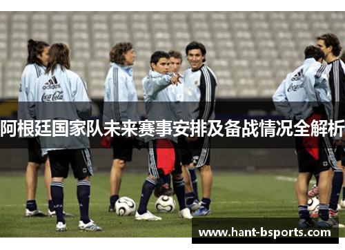 阿根廷国家队未来赛事安排及备战情况全解析