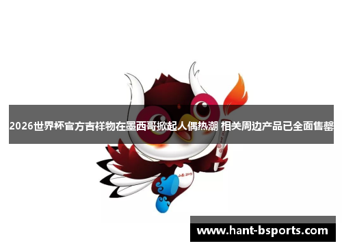 2026世界杯官方吉祥物在墨西哥掀起人偶热潮 相关周边产品已全面售罄