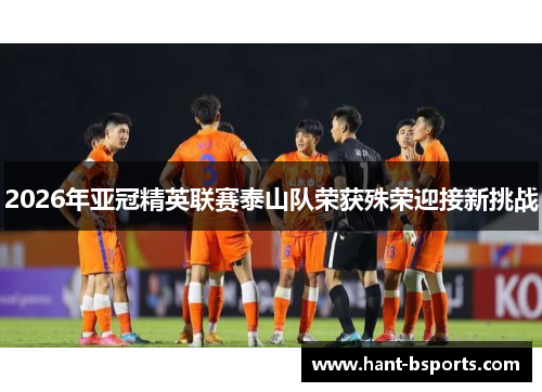 2026年亚冠精英联赛泰山队荣获殊荣迎接新挑战