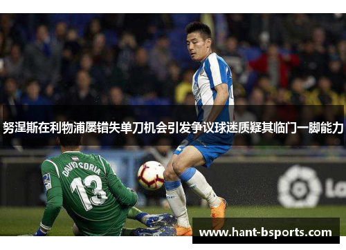 努涅斯在利物浦屡错失单刀机会引发争议球迷质疑其临门一脚能力