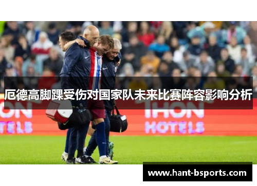 厄德高脚踝受伤对国家队未来比赛阵容影响分析