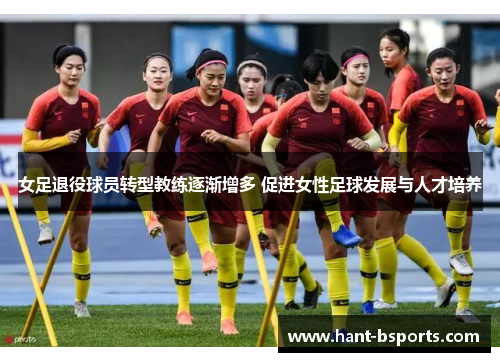 女足退役球员转型教练逐渐增多 促进女性足球发展与人才培养