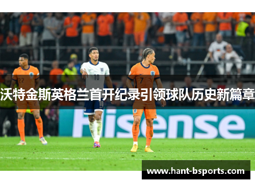 沃特金斯英格兰首开纪录引领球队历史新篇章