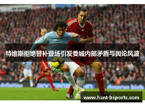 特维斯拒绝替补登场引发曼城内部矛盾与舆论风波