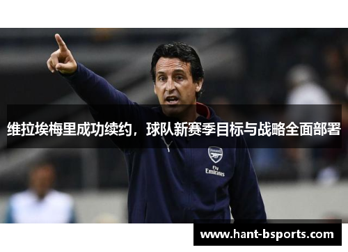 维拉埃梅里成功续约，球队新赛季目标与战略全面部署