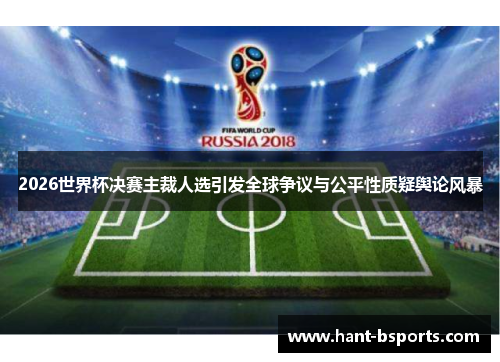 2026世界杯决赛主裁人选引发全球争议与公平性质疑舆论风暴