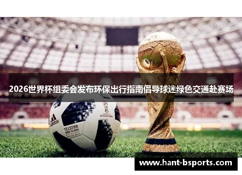 2026世界杯组委会发布环保出行指南倡导球迷绿色交通赴赛场