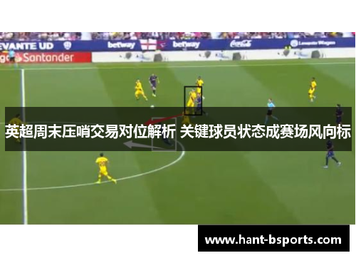 英超周末压哨交易对位解析 关键球员状态成赛场风向标